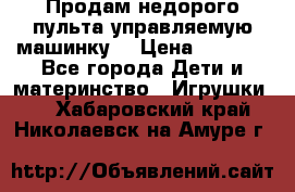 Продам недорого пульта управляемую машинку  › Цена ­ 4 500 - Все города Дети и материнство » Игрушки   . Хабаровский край,Николаевск-на-Амуре г.